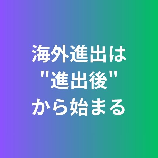 海外進出は、"進出後"から始まる