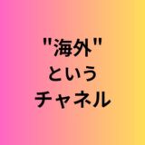 “海外”というチャネル、開けてみませんか？